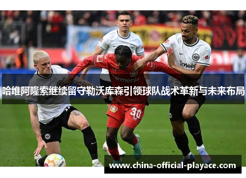 哈维阿隆索继续留守勒沃库森引领球队战术革新与未来布局