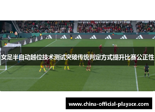 女足半自动越位技术测试突破传统判定方式提升比赛公正性