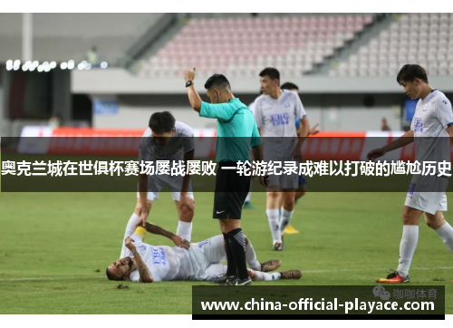 奥克兰城在世俱杯赛场屡战屡败 一轮游纪录成难以打破的尴尬历史