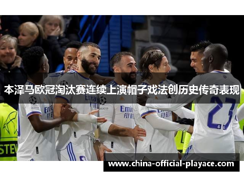 本泽马欧冠淘汰赛连续上演帽子戏法创历史传奇表现