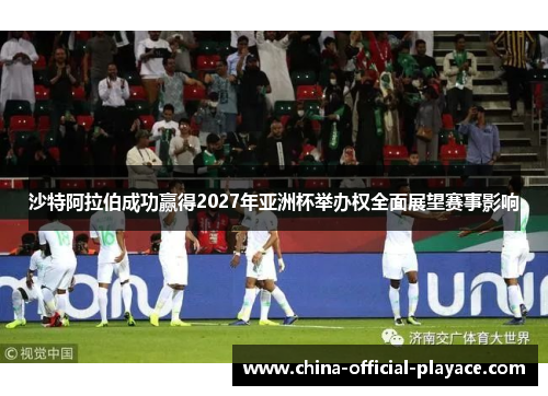 沙特阿拉伯成功赢得2027年亚洲杯举办权全面展望赛事影响