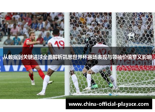 从数据到关键进球全面解析凯恩世界杯赛场表现与领袖价值意义影响 从数据到关键进球全面解析凯恩世界杯赛场表现与领袖价值意义影响