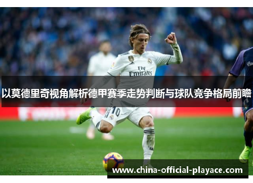 以莫德里奇视角解析德甲赛季走势判断与球队竞争格局前瞻 以莫德里奇视角解析德甲赛季走势判断与球队竞争格局前瞻