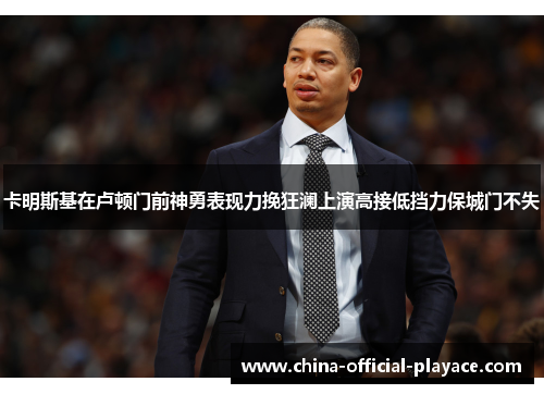 卡明斯基在卢顿门前神勇表现力挽狂澜上演高接低挡力保城门不失 卡明斯基在卢顿门前神勇表现力挽狂澜上演高接低挡力保城门不失