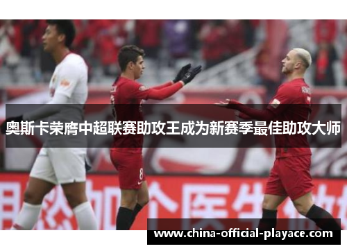 奥斯卡荣膺中超联赛助攻王成为新赛季最佳助攻大师