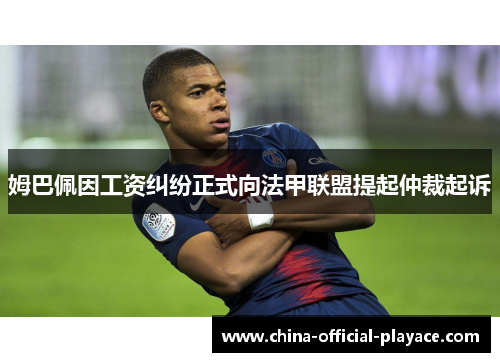 姆巴佩因工资纠纷正式向法甲联盟提起仲裁起诉 姆巴佩因工资纠纷正式向法甲联盟提起仲裁起诉