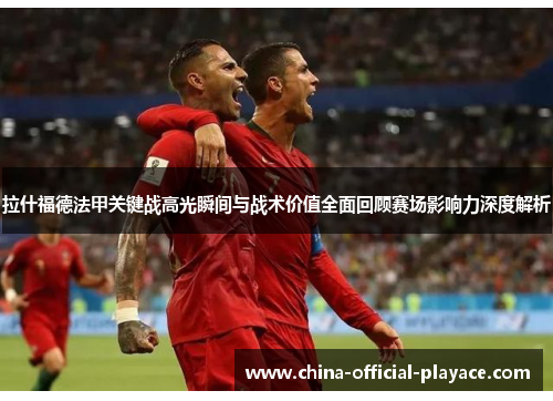 拉什福德法甲关键战高光瞬间与战术价值全面回顾赛场影响力深度解析 拉什福德法甲关键战高光瞬间与战术价值全面回顾赛场影响力深度解析
