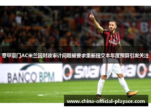 意甲豪门AC米兰因财政审计问题被要求重新提交本年度预算引发关注 意甲豪门AC米兰因财政审计问题被要求重新提交本年度预算引发关注