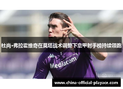 杜尚·弗拉霍维奇在莫塔战术调整下意甲射手榜持续领跑 杜尚·弗拉霍维奇在莫塔战术调整下意甲射手榜持续领跑