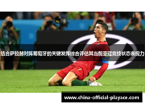 结合萨拉赫对阵葡萄牙的关键发挥综合评估其当前亚冠竞技状态表现力 结合萨拉赫对阵葡萄牙的关键发挥综合评估其当前亚冠竞技状态表现力