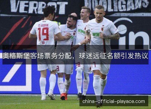 奥格斯堡客场票务分配，球迷远征名额引发热议