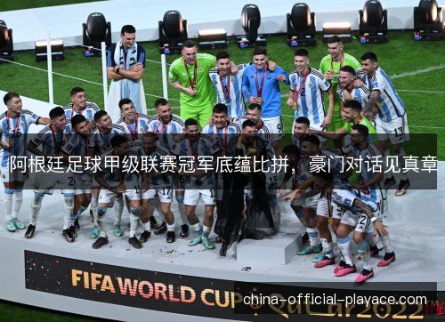 阿根廷足球甲级联赛冠军底蕴比拼，豪门对话见真章